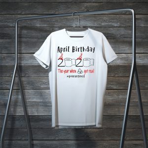 April birthday 2020 the year when shit got real quarantined Shirt – April girl birthday 2020 t-shirt – funny birthday quarantine Shirt