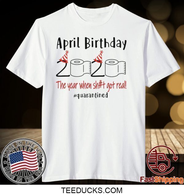 April birthday 2020 the year when shit got real quarantined shirt April girl birthday 2020 Tee Shirts
