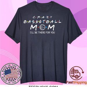 Crazy Basketball Mom I'll Be There For You Funny Basketball Tee Shirts