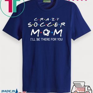 Crazy Soccer Mom I'll Be There For You Funny Soccer Ball Tee Shirts