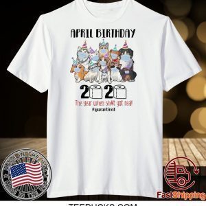 DOGS APRIL BIRTHDAY 2020 THE YEAR WHEN SHIT GOT REAL #QUARANTINED TEE SHIRTS