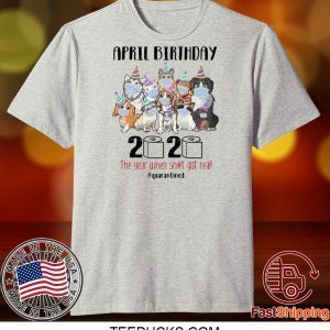 DOGS APRIL BIRTHDAY 2020 THE YEAR WHEN SHIT GOT REAL #QUARANTINED TEE SHIRTS