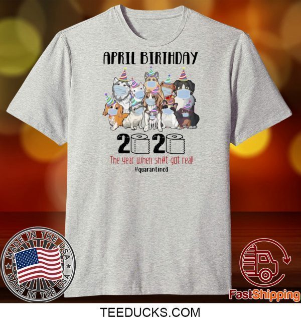 DOGS APRIL BIRTHDAY 2020 THE YEAR WHEN SHIT GOT REAL #QUARANTINED TEE SHIRTS