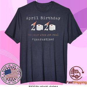 Funny April Birthday 2020 The Year When Shit Got Real Quarantined Tee Shirts