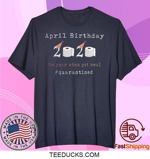 Funny April Birthday 2020 The Year When Shit Got Real Quarantined Tee Shirts