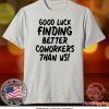 Good Luck Finding Better Coworkers Than Us Tee Shirts