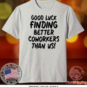 Good Luck Finding Better Coworkers Than Us Tee Shirts