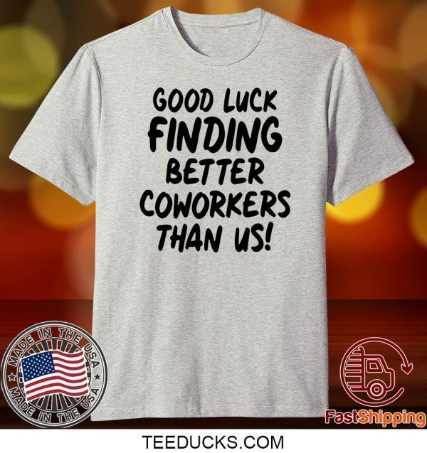 Good Luck Finding Better Coworkers Than Us Tee Shirts