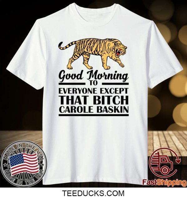 Good Morning To Everyone Except That Bitch Carole Baskin Tee Shirt