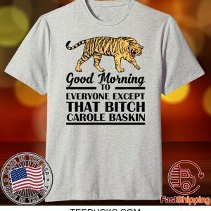 Good Morning To Everyone Except That Bitch Carole Baskin Tee Shirt