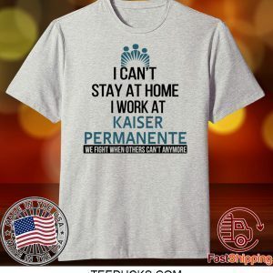 I Can’t Stay At Home Work At Kaiser Permanente We Fight When Others Can’t Anymore Tee Shirts