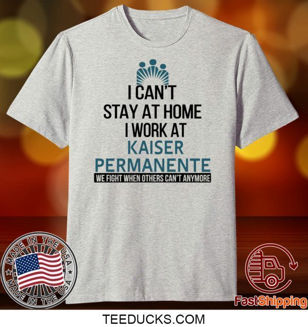 I Can’t Stay At Home Work At Kaiser Permanente We Fight When Others Can’t Anymore Tee Shirts