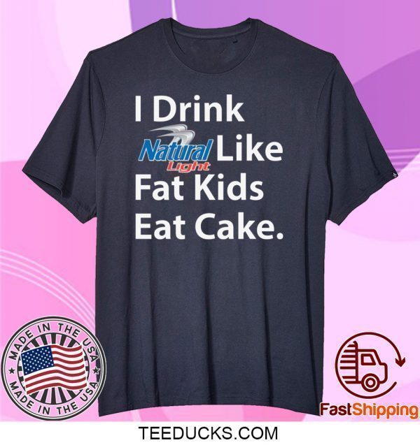 I Drink Natural Light Like Fat Kids Eat Cake Tee Shirts