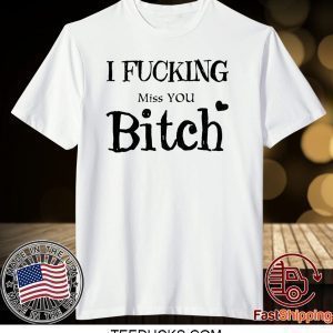 I Fucking Miss You Bitch Tee Shirts