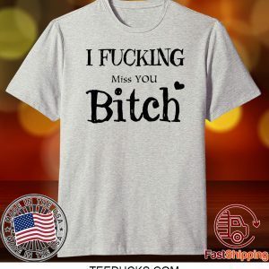 I Fucking Miss You Bitch Tee Shirts