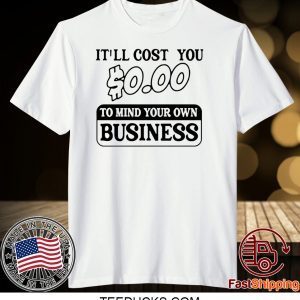 It’ll cost you $0.00 to mind your own business Tee Shirts