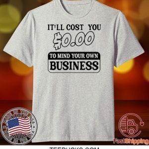 It’ll cost you $0.00 to mind your own business Tee Shirts