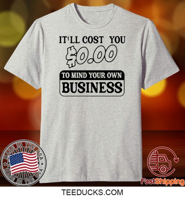 It’ll cost you $0.00 to mind your own business Tee Shirts