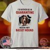 I’D RATHER BE IN QUARANTINE WITH MY BASSET HOUND TEE SHIRTS