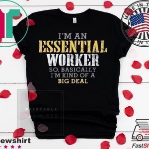 I’M AN ESSENTIAL WORKER SO BASICALLY I’M KIND OF A BIG DEAL TSHIRT