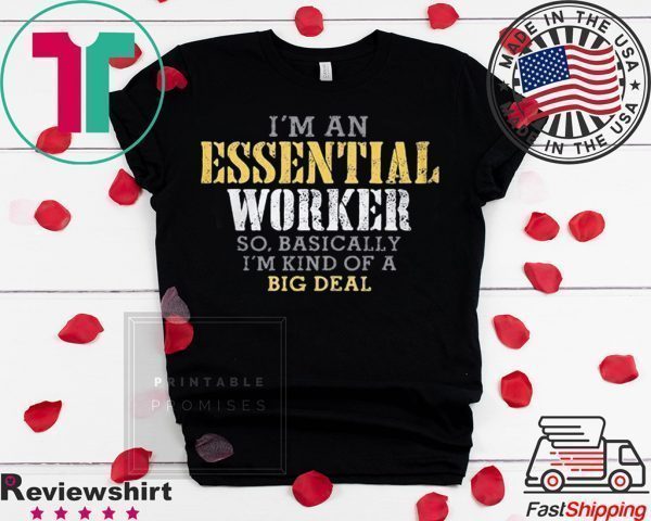 I’M AN ESSENTIAL WORKER SO BASICALLY I’M KIND OF A BIG DEAL TSHIRT