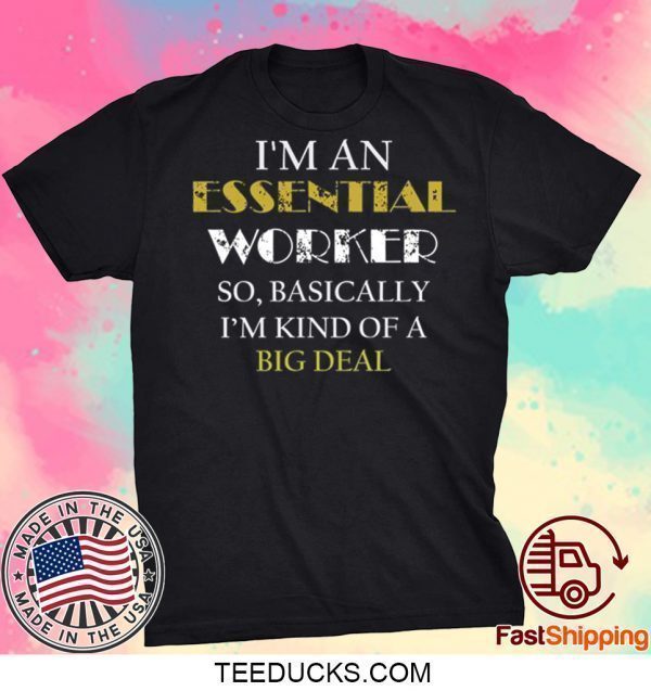 I’M AN ESSENTIAL WORKER SO BASICALLY I’M KIND OF A BIG DEAL TEE SHIRTS