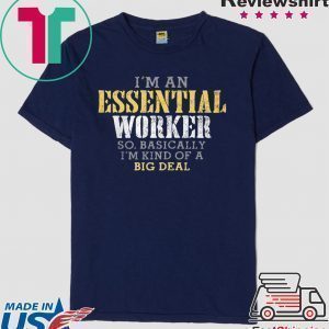 I’M AN ESSENTIAL WORKER SO BASICALLY I’M KIND OF A BIG DEAL TEE SHIRT