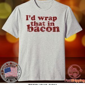 I’d wrap that in bacon Tee Shirts