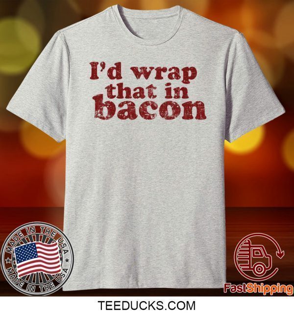 I’d wrap that in bacon Tee Shirts