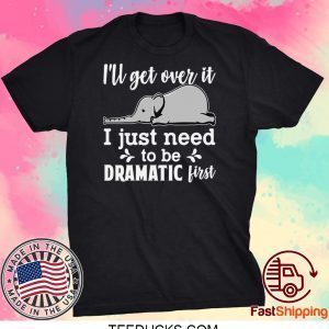 I’ll Get Over It I Just Need To Be Dramatic First Tee Shirts