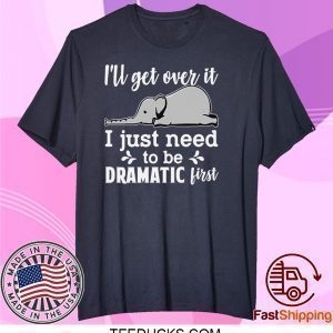 I’ll Get Over It I Just Need To Be Dramatic First Tee Shirts