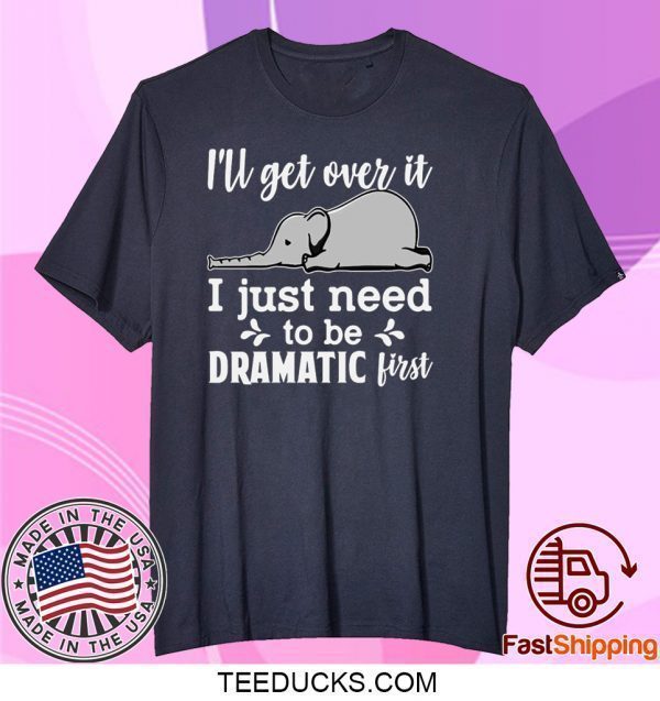 I’ll Get Over It I Just Need To Be Dramatic First Tee Shirts