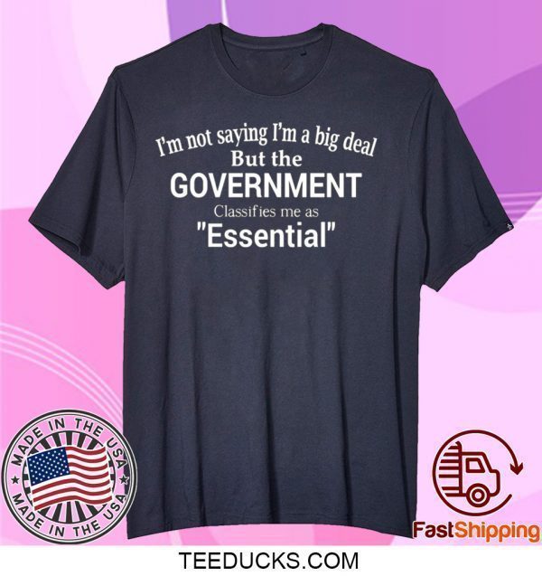 I’m Not Saying I’m A Big Deal But The Government Claasifies Me As Essential Tee Shirts