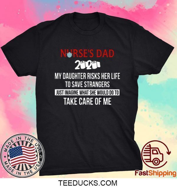 Nurses Day 2020 My Daughter Risks Her Life To Save Strangers Just Imagine What She Would Do To Take Care Of Me Tee Shirt