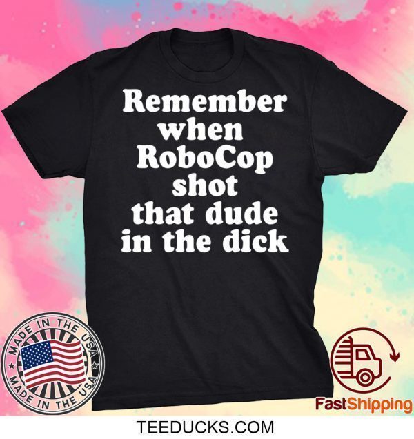 Remember When Robocop Shot That Dude In The Dick Tee Shirts