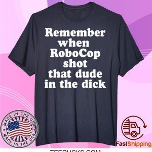 Remember When Robocop Shot That Dude In The Dick Tee Shirts