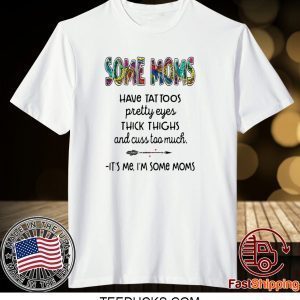 SOME MOMS HAVE TATTOO – PRETTY EYES – THICK THIGHS AND CUSS TOO MUCH – IT’S ME I’M SOME MOMS TEE SHIRT