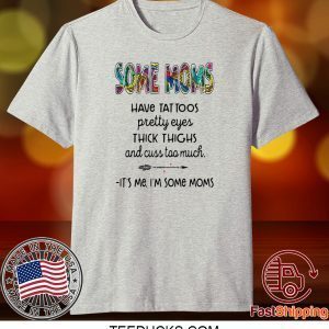 SOME MOMS HAVE TATTOO – PRETTY EYES – THICK THIGHS AND CUSS TOO MUCH – IT’S ME I’M SOME MOMS TEE SHIRT