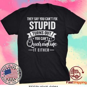 They Say You Can’t Fix Stupid Turns Out You Can’t Quarantine It Either Tee Shirts
