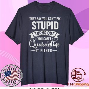 They Say You Can’t Fix Stupid Turns Out You Can’t Quarantine It Either Tee Shirts