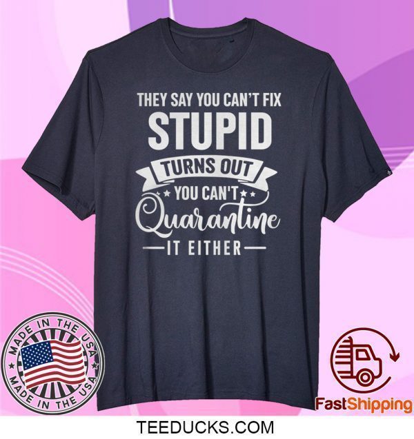 They Say You Can’t Fix Stupid Turns Out You Can’t Quarantine It Either Tee Shirts