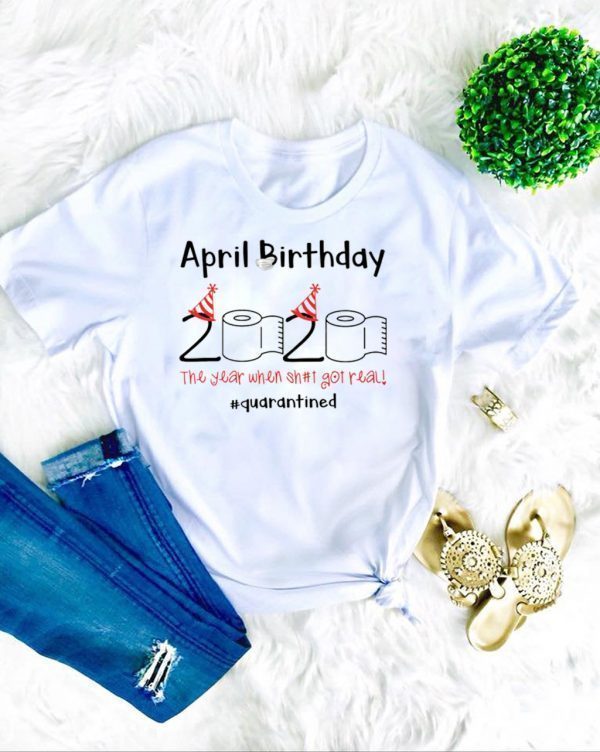 April Birthday The Year When Shit Got Real Quarantined T-Shirt