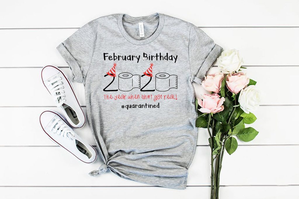 February Birthday The Year When Shit Got Real Quarantined Tee Shirts February Birthday The Year When Shit Got Real Quarantined Tee Shirts