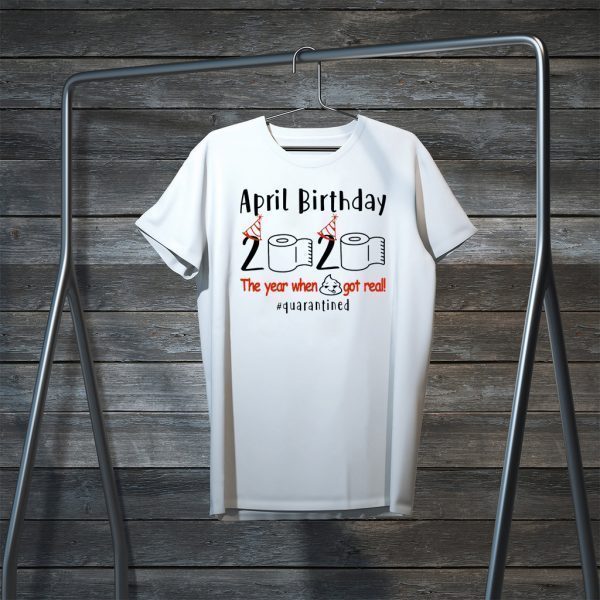 pril birthday 2020 the year when shit got real quarantined Shirt – funny birthday quarantine Tee Shirts – April girl birthday 2020 Tee Shirts