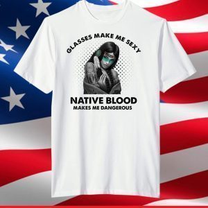 Glasses make me sexy native blood makes me dangerous shirt