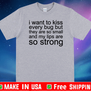 I want to kiss every bug but they are so small and my lips are so strong T-Shirt