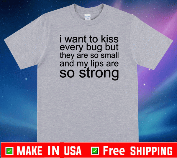 I want to kiss every bug but they are so small and my lips are so strong T-Shirt