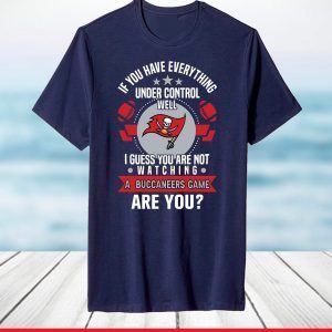 If you have everything under control well I guess you are not watching a Buccaneers game are you T-Shirt