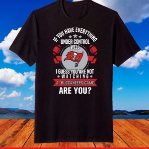 If you have everything under control well I guess you are not watching a Buccaneers game are you T-Shirt