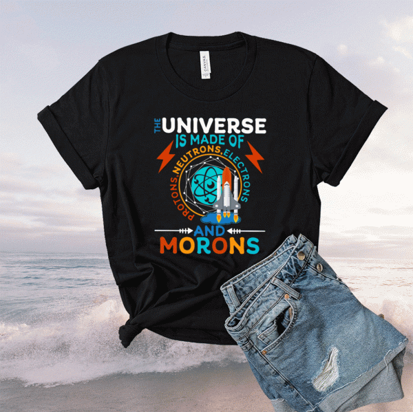 The Universe Is Made Of Neutrons Protons Elections And Morons T-Shirt